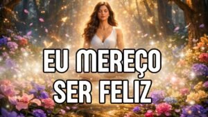 ESCUTE ISSO TODOS OS DIAS E SUA VIDA MUDA! Eu mereço ser feliz!